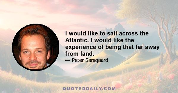 I would like to sail across the Atlantic. I would like the experience of being that far away from land.