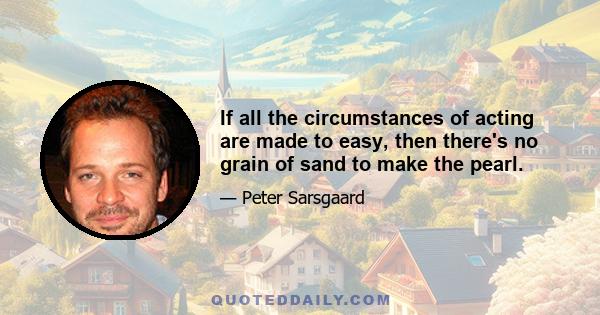 If all the circumstances of acting are made to easy, then there's no grain of sand to make the pearl.