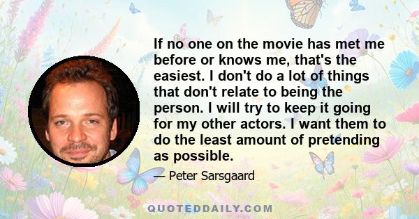 If no one on the movie has met me before or knows me, that's the easiest. I don't do a lot of things that don't relate to being the person. I will try to keep it going for my other actors. I want them to do the least