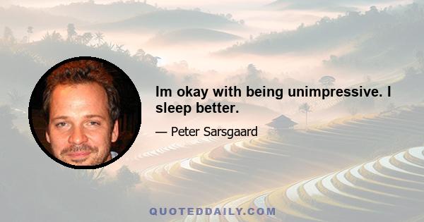 Im okay with being unimpressive. I sleep better.