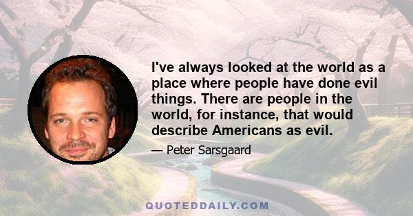 I've always looked at the world as a place where people have done evil things. There are people in the world, for instance, that would describe Americans as evil.