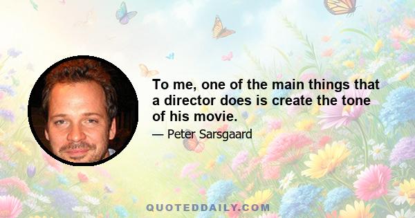 To me, one of the main things that a director does is create the tone of his movie.