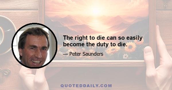 The right to die can so easily become the duty to die.