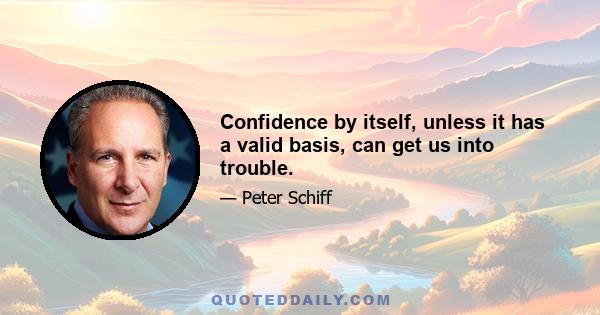 Confidence by itself, unless it has a valid basis, can get us into trouble.