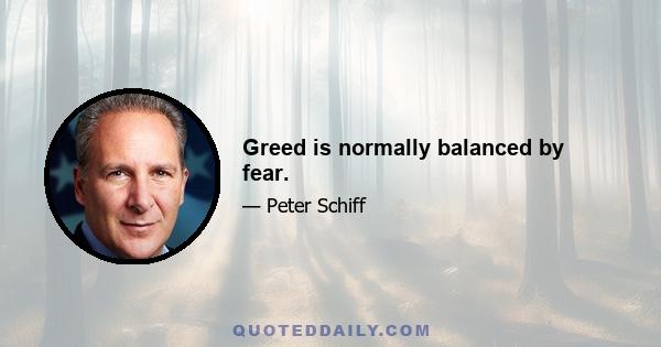 Greed is normally balanced by fear.