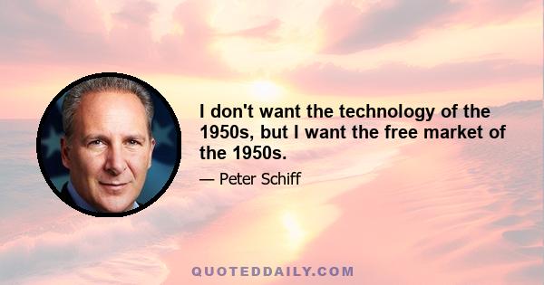 I don't want the technology of the 1950s, but I want the free market of the 1950s.