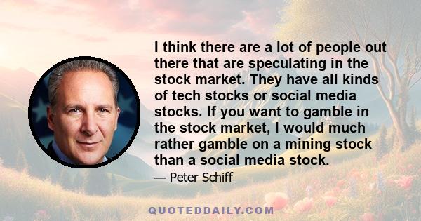 I think there are a lot of people out there that are speculating in the stock market. They have all kinds of tech stocks or social media stocks. If you want to gamble in the stock market, I would much rather gamble on a 