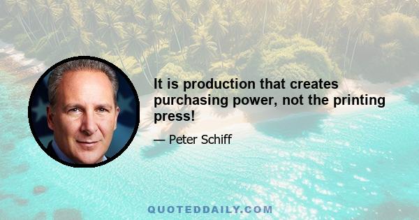 It is production that creates purchasing power, not the printing press!