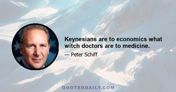 Keynesians are to economics what witch doctors are to medicine.