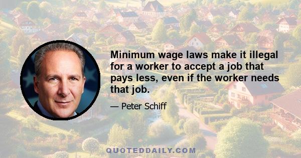 Minimum wage laws make it illegal for a worker to accept a job that pays less, even if the worker needs that job.