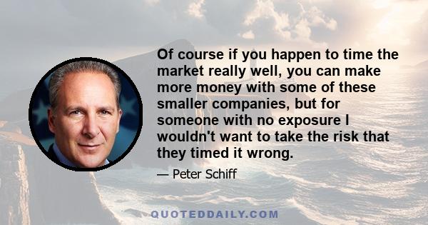 Of course if you happen to time the market really well, you can make more money with some of these smaller companies, but for someone with no exposure I wouldn't want to take the risk that they timed it wrong.