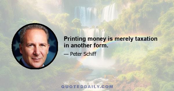 Printing money is merely taxation in another form.