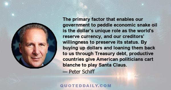 The primary factor that enables our government to peddle economic snake oil is the dollar's unique role as the world's reserve currency, and our creditors' willingness to preserve its status. By buying up dollars and