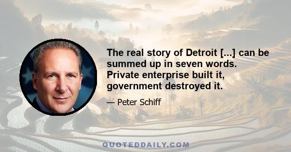 The real story of Detroit [...] can be summed up in seven words. Private enterprise built it, government destroyed it.