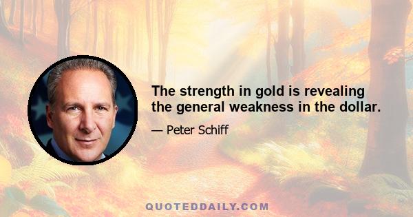 The strength in gold is revealing the general weakness in the dollar.