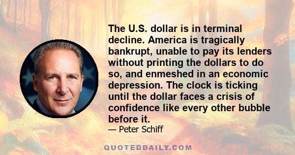 The U.S. dollar is in terminal decline. America is tragically bankrupt, unable to pay its lenders without printing the dollars to do so, and enmeshed in an economic depression. The clock is ticking until the dollar