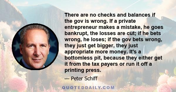 There are no checks and balances if the gov is wrong. If a private entrepreneur makes a mistake, he goes bankrupt, the losses are cut; if he bets wrong, he loses; if the gov bets wrong, they just get bigger, they just