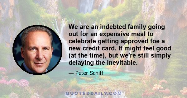 We are an indebted family going out for an expensive meal to celebrate getting approved foe a new credit card. It might feel good (at the time), but we're still simply delaying the inevitable.