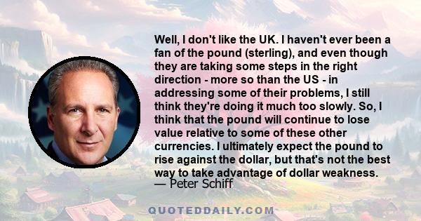 Well, I don't like the UK. I haven't ever been a fan of the pound (sterling), and even though they are taking some steps in the right direction - more so than the US - in addressing some of their problems, I still think 