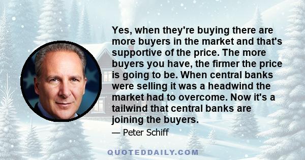 Yes, when they're buying there are more buyers in the market and that's supportive of the price. The more buyers you have, the firmer the price is going to be. When central banks were selling it was a headwind the