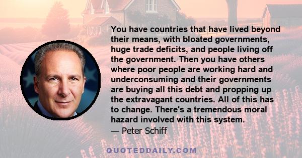 You have countries that have lived beyond their means, with bloated governments, huge trade deficits, and people living off the government. Then you have others where poor people are working hard and underconsuming and