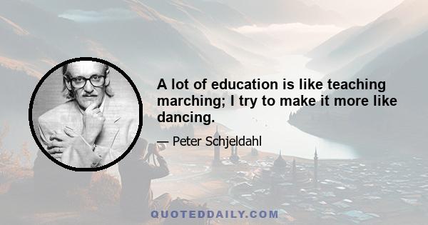 A lot of education is like teaching marching; I try to make it more like dancing.