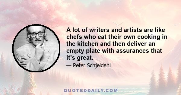 A lot of writers and artists are like chefs who eat their own cooking in the kitchen and then deliver an empty plate with assurances that it's great.