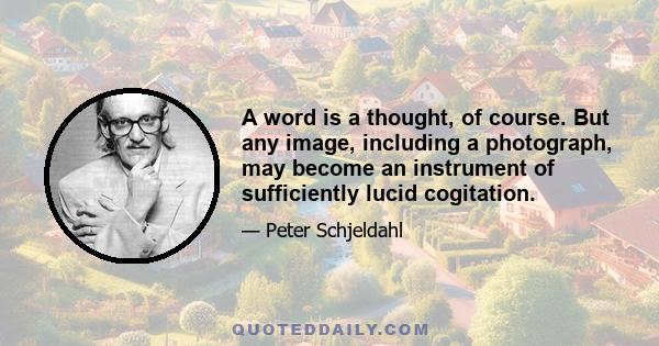 A word is a thought, of course. But any image, including a photograph, may become an instrument of sufficiently lucid cogitation.