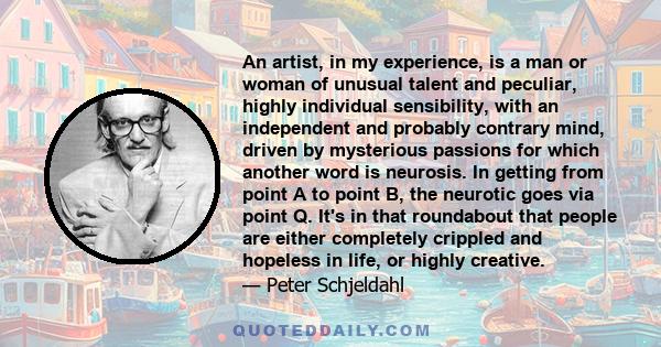 An artist, in my experience, is a man or woman of unusual talent and peculiar, highly individual sensibility, with an independent and probably contrary mind, driven by mysterious passions for which another word is