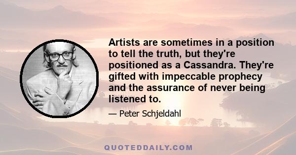 Artists are sometimes in a position to tell the truth, but they're positioned as a Cassandra. They're gifted with impeccable prophecy and the assurance of never being listened to.