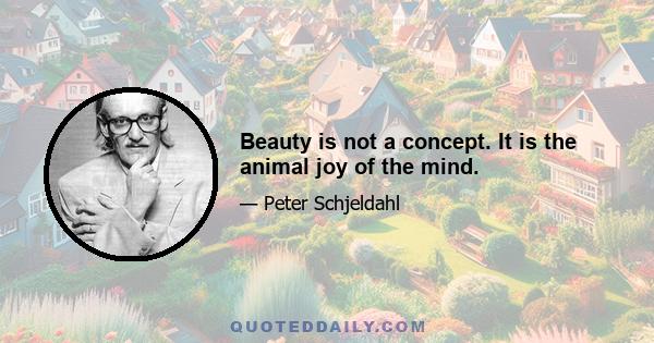 Beauty is not a concept. It is the animal joy of the mind.