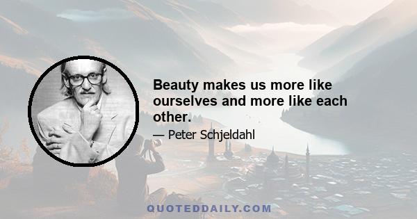 Beauty makes us more like ourselves and more like each other.