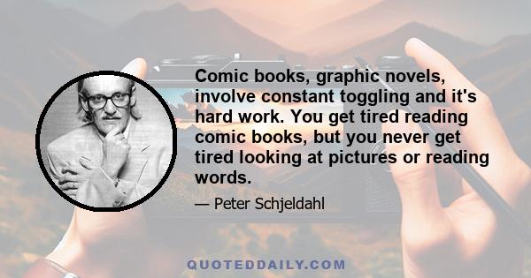 Comic books, graphic novels, involve constant toggling and it's hard work. You get tired reading comic books, but you never get tired looking at pictures or reading words.