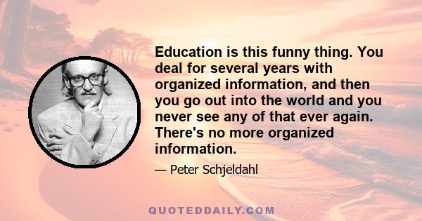 Education is this funny thing. You deal for several years with organized information, and then you go out into the world and you never see any of that ever again. There's no more organized information.