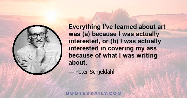 Everything I've learned about art was (a) because I was actually interested, or (b) I was actually interested in covering my ass because of what I was writing about.