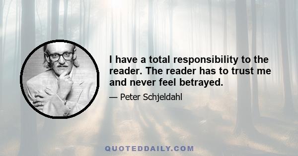 I have a total responsibility to the reader. The reader has to trust me and never feel betrayed.