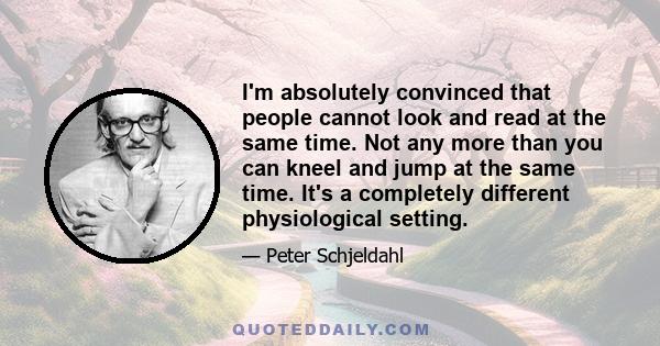 I'm absolutely convinced that people cannot look and read at the same time. Not any more than you can kneel and jump at the same time. It's a completely different physiological setting.