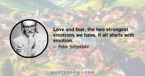 Love and fear, the two strongest emotions we have. It all starts with emotion.