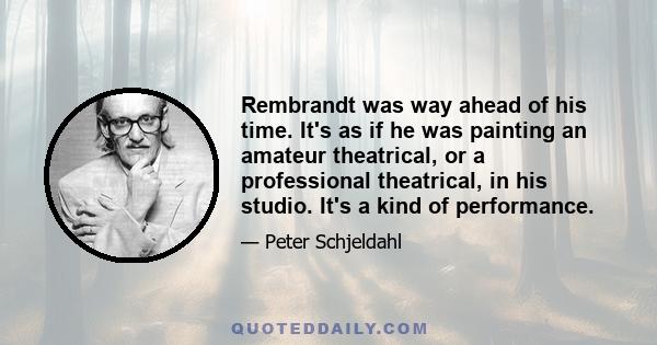 Rembrandt was way ahead of his time. It's as if he was painting an amateur theatrical, or a professional theatrical, in his studio. It's a kind of performance.