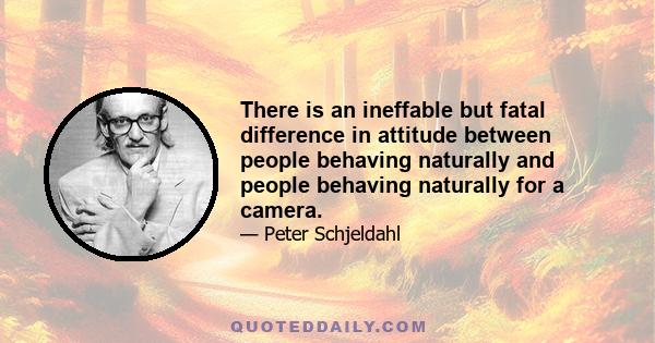 There is an ineffable but fatal difference in attitude between people behaving naturally and people behaving naturally for a camera.