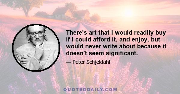 There's art that I would readily buy if I could afford it, and enjoy, but would never write about because it doesn't seem significant.