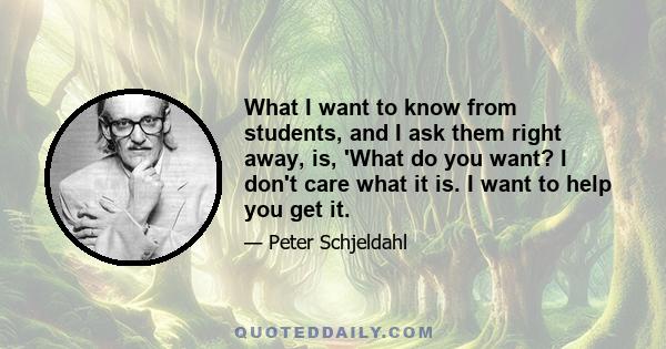 What I want to know from students, and I ask them right away, is, 'What do you want? I don't care what it is. I want to help you get it.