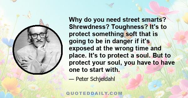 Why do you need street smarts? Shrewdness? Toughness? It's to protect something soft that is going to be in danger if it's exposed at the wrong time and place. It's to protect a soul. But to protect your soul, you have