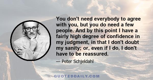 You don't need everybody to agree with you, but you do need a few people. And by this point I have a fairly high degree of confidence in my judgment, in that I don't doubt my sanity; or, even if I do, I don't have to be 