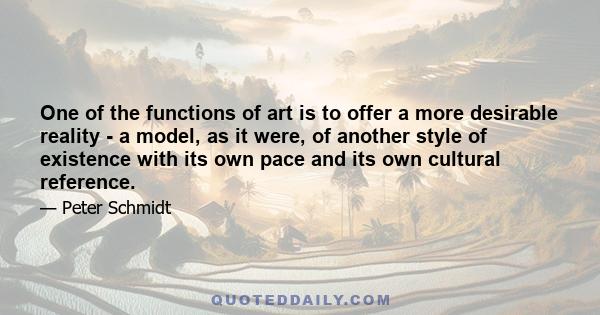 One of the functions of art is to offer a more desirable reality - a model, as it were, of another style of existence with its own pace and its own cultural reference.