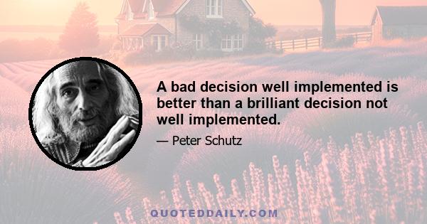 A bad decision well implemented is better than a brilliant decision not well implemented.