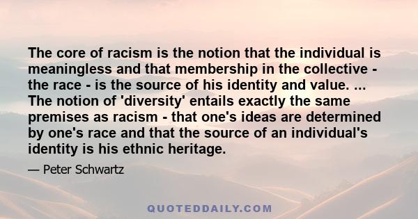 The core of racism is the notion that the individual is meaningless and that membership in the collective - the race - is the source of his identity and value. ... The notion of 'diversity' entails exactly the same