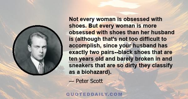 Not every woman is obsessed with shoes. But every woman is more obsessed with shoes than her husband is (although that's not too difficult to accomplish, since your husband has exactly two pairs--black shoes that are