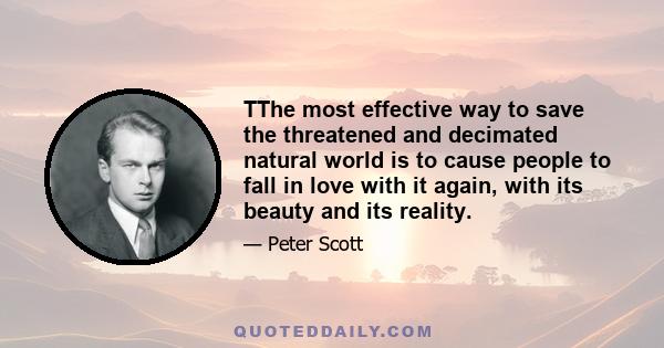 TThe most effective way to save the threatened and decimated natural world is to cause people to fall in love with it again, with its beauty and its reality.