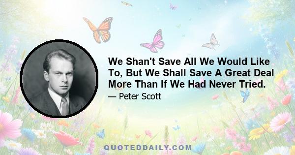 We Shan't Save All We Would Like To, But We Shall Save A Great Deal More Than If We Had Never Tried.